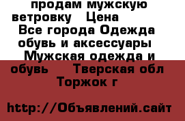 продам мужскую ветровку › Цена ­ 2 500 - Все города Одежда, обувь и аксессуары » Мужская одежда и обувь   . Тверская обл.,Торжок г.